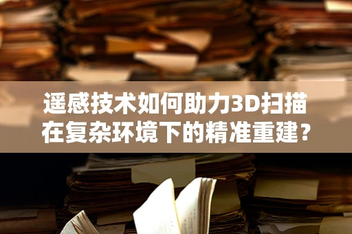遥感技术如何助力3D扫描在复杂环境下的精准重建？