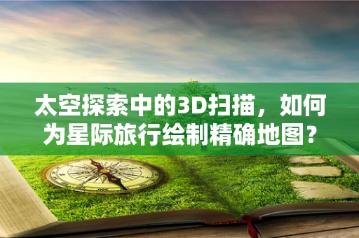 太空探索中的3D扫描，如何为星际旅行绘制精确地图？