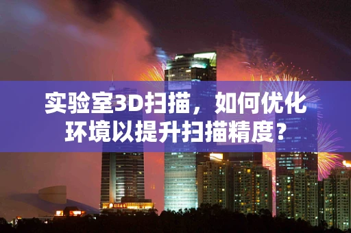 实验室3D扫描，如何优化环境以提升扫描精度？