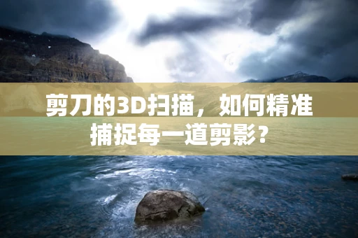 剪刀的3D扫描，如何精准捕捉每一道剪影？