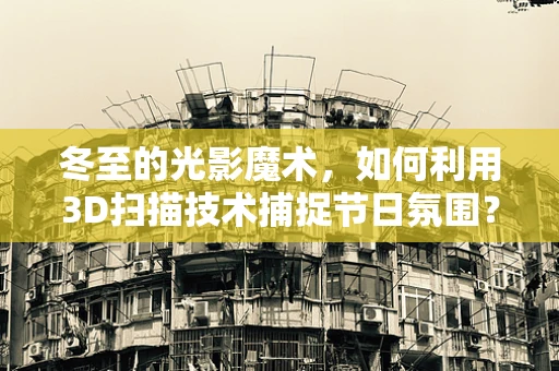 冬至的光影魔术，如何利用3D扫描技术捕捉节日氛围？