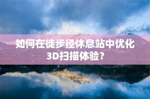 如何在徒步径休息站中优化3D扫描体验？