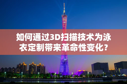 如何通过3D扫描技术为泳衣定制带来革命性变化？