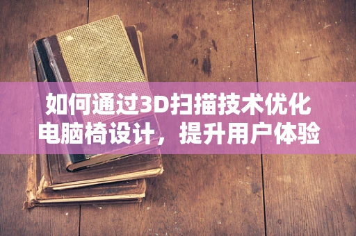 如何通过3D扫描技术优化电脑椅设计，提升用户体验？