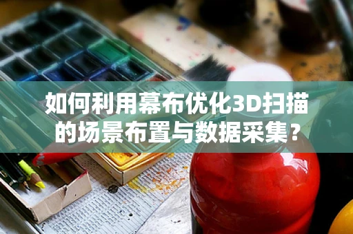 如何利用幕布优化3D扫描的场景布置与数据采集？