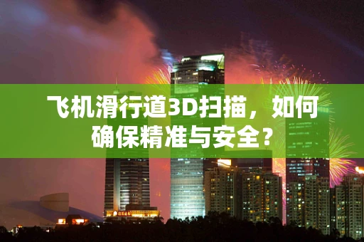 飞机滑行道3D扫描，如何确保精准与安全？