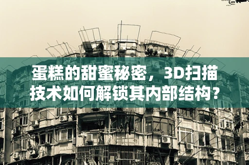 蛋糕的甜蜜秘密，3D扫描技术如何解锁其内部结构？