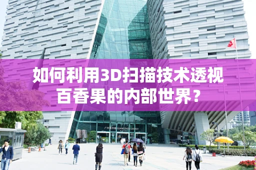 如何利用3D扫描技术透视百香果的内部世界？
