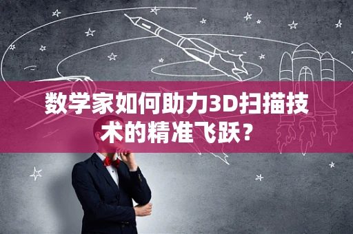 数学家如何助力3D扫描技术的精准飞跃？