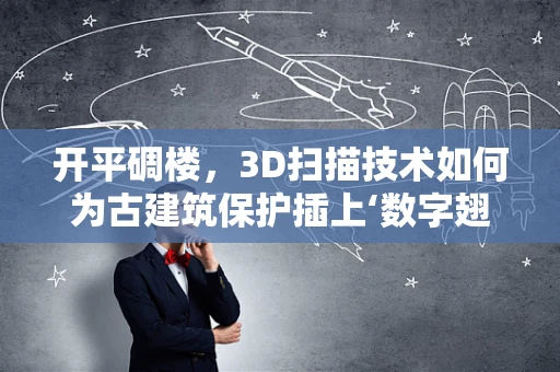 开平碉楼，3D扫描技术如何为古建筑保护插上‘数字翅膀’？