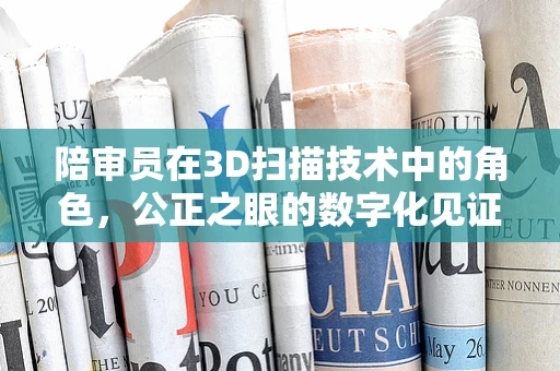 陪审员在3D扫描技术中的角色，公正之眼的数字化见证