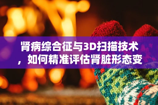 肾病综合征与3D扫描技术，如何精准评估肾脏形态变化？
