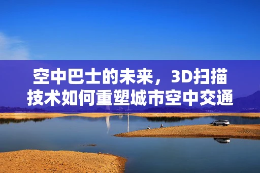 空中巴士的未来，3D扫描技术如何重塑城市空中交通？