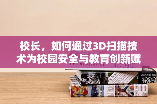 校长，如何通过3D扫描技术为校园安全与教育创新赋能？