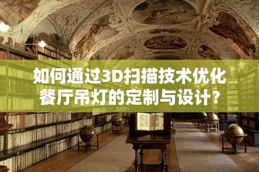 如何通过3D扫描技术优化餐厅吊灯的定制与设计？