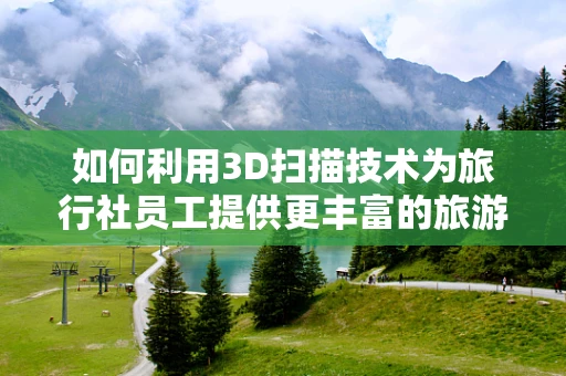 如何利用3D扫描技术为旅行社员工提供更丰富的旅游体验？