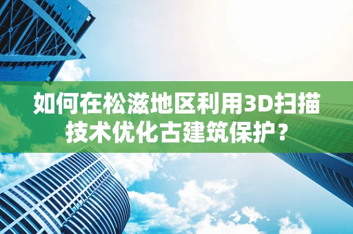 如何在松滋地区利用3D扫描技术优化古建筑保护？