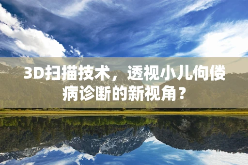 3D扫描技术，透视小儿佝偻病诊断的新视角？