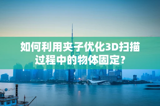 如何利用夹子优化3D扫描过程中的物体固定？