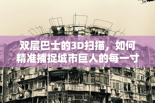 双层巴士的3D扫描，如何精准捕捉城市巨人的每一寸细节？