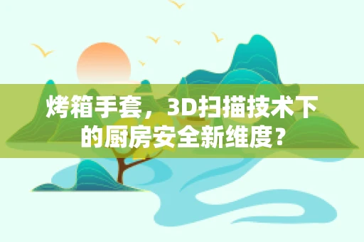烤箱手套，3D扫描技术下的厨房安全新维度？