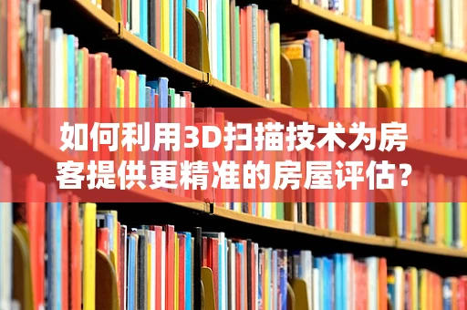 如何利用3D扫描技术为房客提供更精准的房屋评估？