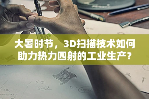 大暑时节，3D扫描技术如何助力热力四射的工业生产？