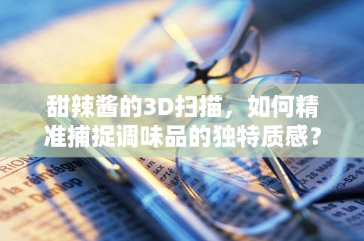 甜辣酱的3D扫描，如何精准捕捉调味品的独特质感？