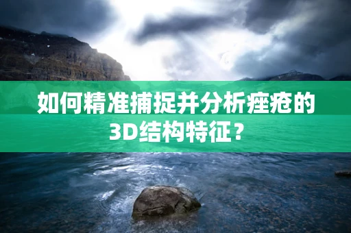 如何精准捕捉并分析痤疮的3D结构特征？