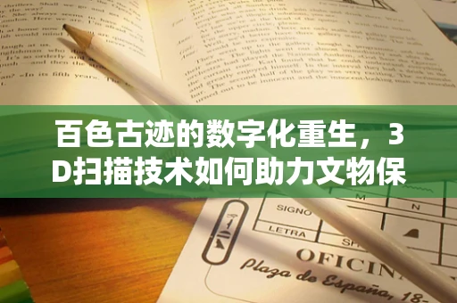 百色古迹的数字化重生，3D扫描技术如何助力文物保护？