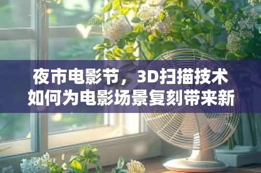 夜市电影节，3D扫描技术如何为电影场景复刻带来新视角？