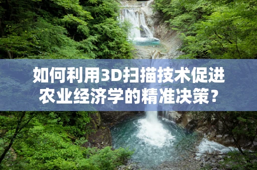 如何利用3D扫描技术促进农业经济学的精准决策？