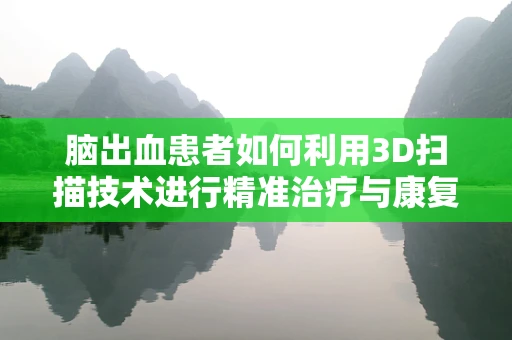 脑出血患者如何利用3D扫描技术进行精准治疗与康复？