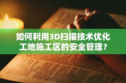 如何利用3D扫描技术优化工地施工区的安全管理？