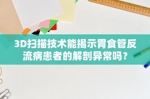 3D扫描技术能揭示胃食管反流病患者的解剖异常吗？