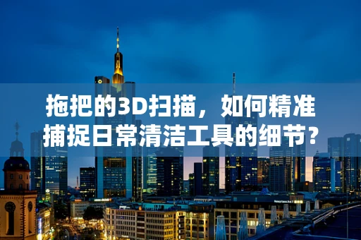 拖把的3D扫描，如何精准捕捉日常清洁工具的细节？