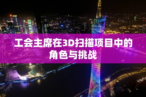 工会主席在3D扫描项目中的角色与挑战