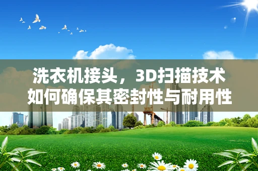洗衣机接头，3D扫描技术如何确保其密封性与耐用性？