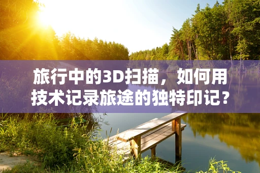 旅行中的3D扫描，如何用技术记录旅途的独特印记？