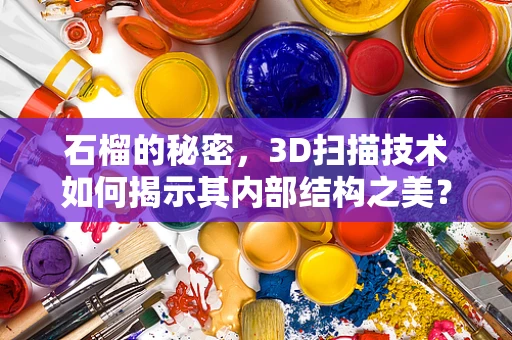 石榴的秘密，3D扫描技术如何揭示其内部结构之美？