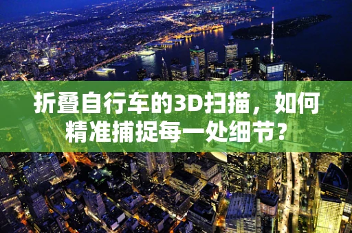 折叠自行车的3D扫描，如何精准捕捉每一处细节？