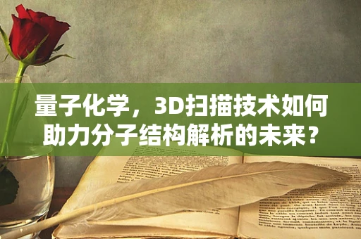 量子化学，3D扫描技术如何助力分子结构解析的未来？