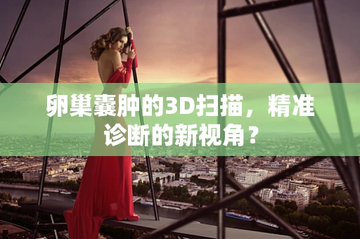 卵巢囊肿的3D扫描，精准诊断的新视角？