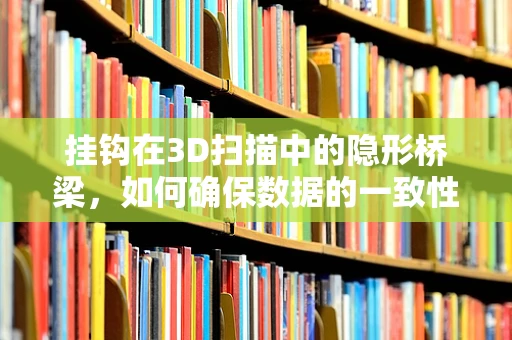 挂钩在3D扫描中的隐形桥梁，如何确保数据的一致性与准确性？