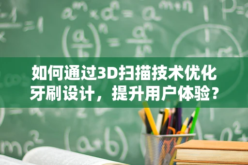 如何通过3D扫描技术优化牙刷设计，提升用户体验？