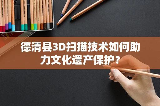 德清县3D扫描技术如何助力文化遗产保护？