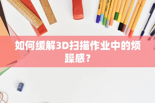 如何缓解3D扫描作业中的烦躁感？