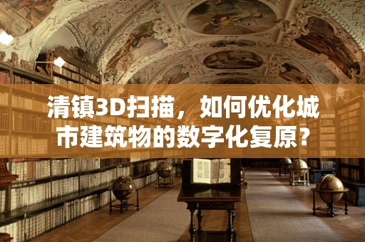 清镇3D扫描，如何优化城市建筑物的数字化复原？
