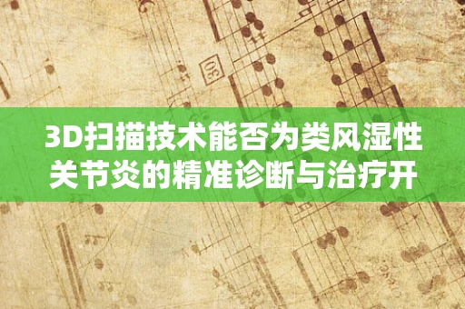 3D扫描技术能否为类风湿性关节炎的精准诊断与治疗开辟新路径？
