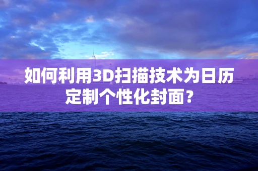 如何利用3D扫描技术为日历定制个性化封面？